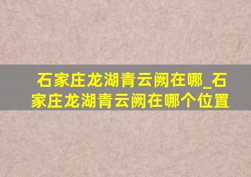 石家庄龙湖青云阙在哪_石家庄龙湖青云阙在哪个位置