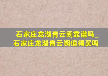 石家庄龙湖青云阙靠谱吗_石家庄龙湖青云阙值得买吗