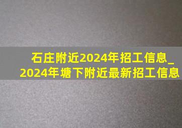 石庄附近2024年招工信息_2024年塘下附近最新招工信息