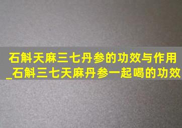 石斛天麻三七丹参的功效与作用_石斛三七天麻丹参一起喝的功效