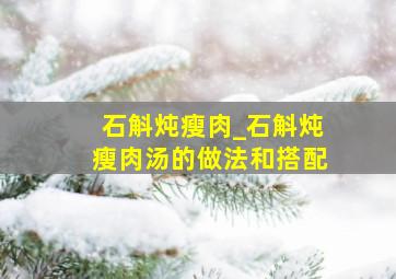 石斛炖瘦肉_石斛炖瘦肉汤的做法和搭配