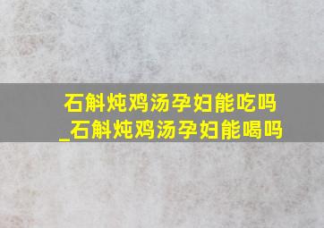 石斛炖鸡汤孕妇能吃吗_石斛炖鸡汤孕妇能喝吗