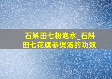 石斛田七粉泡水_石斛田七花旗参煲汤的功效