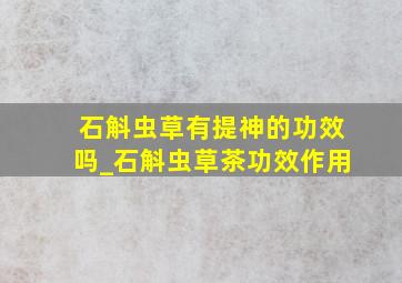 石斛虫草有提神的功效吗_石斛虫草茶功效作用