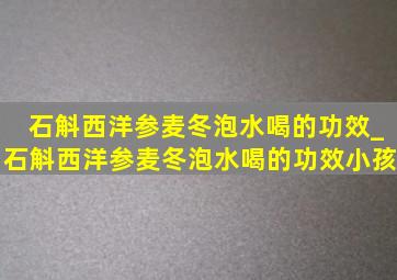 石斛西洋参麦冬泡水喝的功效_石斛西洋参麦冬泡水喝的功效小孩