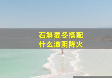 石斛麦冬搭配什么滋阴降火