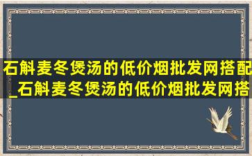 石斛麦冬煲汤的(低价烟批发网)搭配_石斛麦冬煲汤的(低价烟批发网)搭配功效