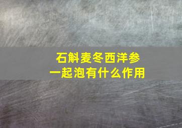 石斛麦冬西洋参一起泡有什么作用