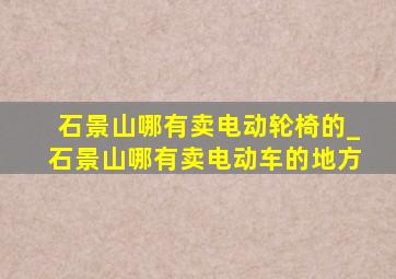 石景山哪有卖电动轮椅的_石景山哪有卖电动车的地方