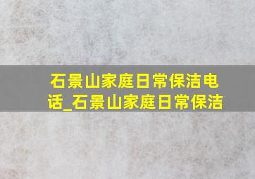 石景山家庭日常保洁电话_石景山家庭日常保洁