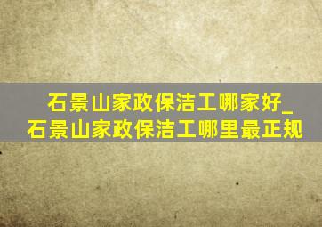 石景山家政保洁工哪家好_石景山家政保洁工哪里最正规