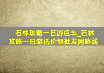 石林攻略一日游包车_石林攻略一日游(低价烟批发网)路线