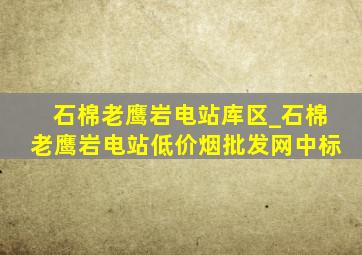 石棉老鹰岩电站库区_石棉老鹰岩电站(低价烟批发网)中标