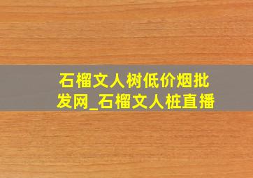 石榴文人树(低价烟批发网)_石榴文人桩直播