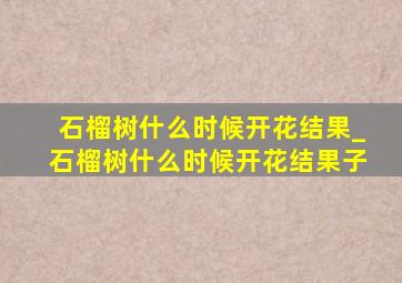 石榴树什么时候开花结果_石榴树什么时候开花结果子