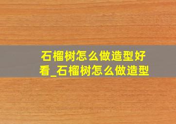 石榴树怎么做造型好看_石榴树怎么做造型