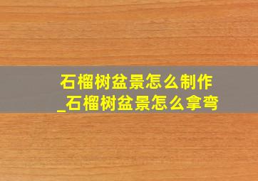 石榴树盆景怎么制作_石榴树盆景怎么拿弯