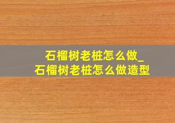 石榴树老桩怎么做_石榴树老桩怎么做造型