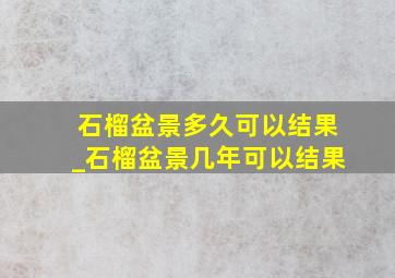 石榴盆景多久可以结果_石榴盆景几年可以结果