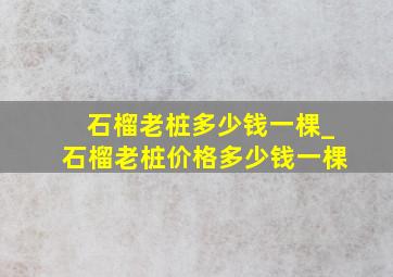 石榴老桩多少钱一棵_石榴老桩价格多少钱一棵