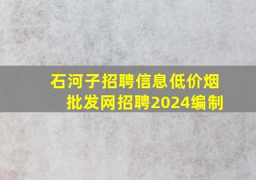 石河子招聘信息(低价烟批发网)招聘2024编制