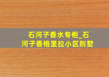 石河子香水专柜_石河子香格里拉小区别墅