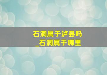 石洞属于泸县吗_石洞属于哪里