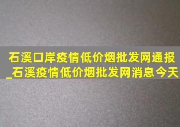 石溪口岸疫情(低价烟批发网)通报_石溪疫情(低价烟批发网)消息今天