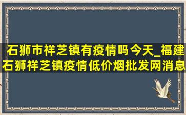 石狮市祥芝镇有疫情吗今天_福建石狮祥芝镇疫情(低价烟批发网)消息