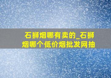 石狮烟哪有卖的_石狮烟哪个(低价烟批发网)抽