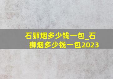 石狮烟多少钱一包_石狮烟多少钱一包2023