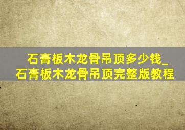 石膏板木龙骨吊顶多少钱_石膏板木龙骨吊顶完整版教程