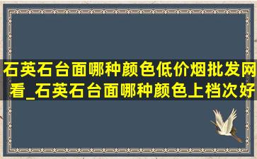 石英石台面哪种颜色(低价烟批发网)看_石英石台面哪种颜色上档次好看些