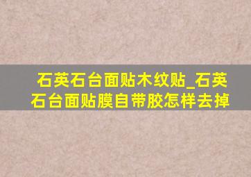 石英石台面贴木纹贴_石英石台面贴膜自带胶怎样去掉