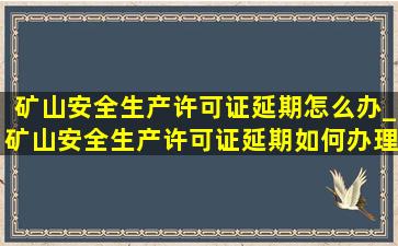 矿山安全生产许可证延期怎么办_矿山安全生产许可证延期如何办理