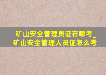 矿山安全管理员证在哪考_矿山安全管理人员证怎么考