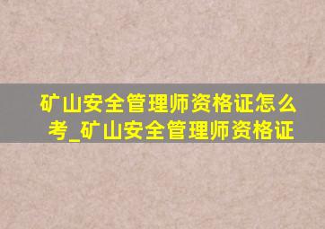 矿山安全管理师资格证怎么考_矿山安全管理师资格证