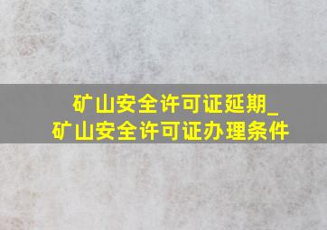 矿山安全许可证延期_矿山安全许可证办理条件