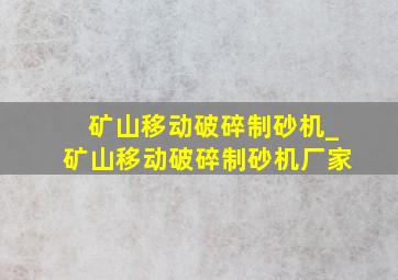 矿山移动破碎制砂机_矿山移动破碎制砂机厂家