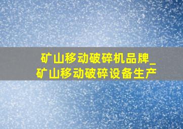 矿山移动破碎机品牌_矿山移动破碎设备生产