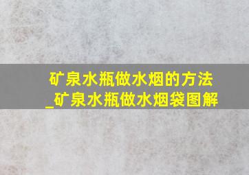 矿泉水瓶做水烟的方法_矿泉水瓶做水烟袋图解