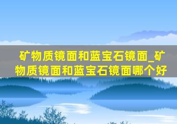 矿物质镜面和蓝宝石镜面_矿物质镜面和蓝宝石镜面哪个好