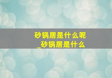 砂锅居是什么呢_砂锅居是什么