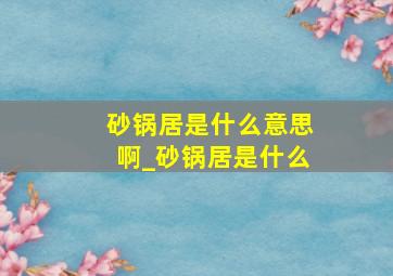 砂锅居是什么意思啊_砂锅居是什么