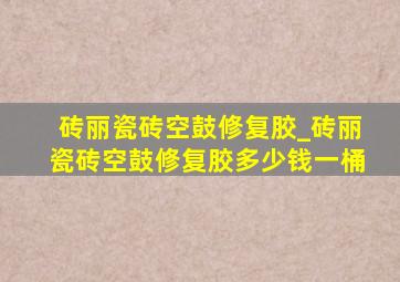 砖丽瓷砖空鼓修复胶_砖丽瓷砖空鼓修复胶多少钱一桶