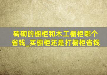 砖砌的橱柜和木工橱柜哪个省钱_买橱柜还是打橱柜省钱