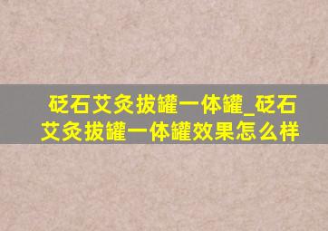 砭石艾灸拔罐一体罐_砭石艾灸拔罐一体罐效果怎么样