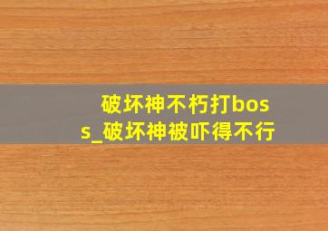 破坏神不朽打boss_破坏神被吓得不行