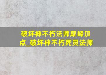 破坏神不朽法师巅峰加点_破坏神不朽死灵法师