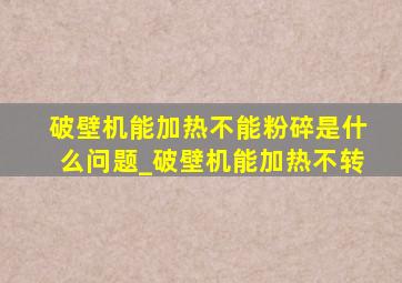 破壁机能加热不能粉碎是什么问题_破壁机能加热不转